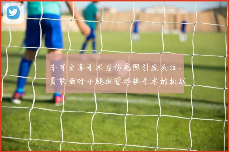 李可分享手术后伤疤照引发关注，勇敢面对小腿血管搭桥手术的挑战