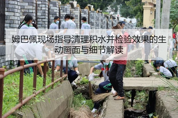 姆巴佩现场指导清理积水并检验效果的生动画面与细节解读