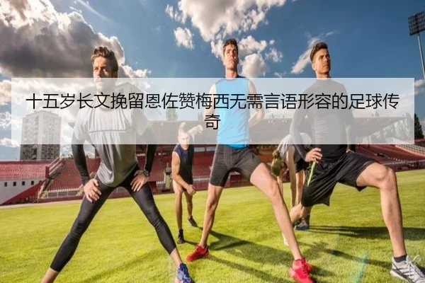 十五岁长文挽留恩佐赞梅西无需言语形容的足球传奇